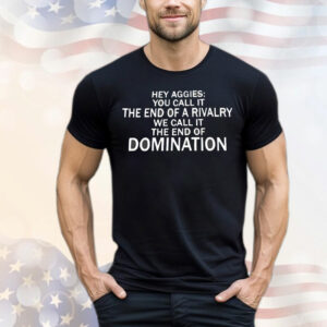 Hey Aggies you call it the end of a rivalry we call it the end of domination T-Shirt