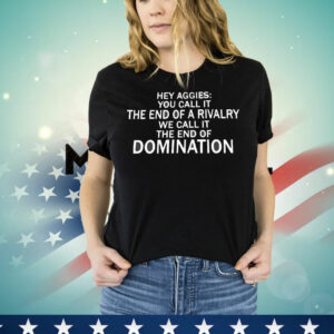 Hey Aggies you call it the end of a rivalry we call it the end of domination T-Shirt