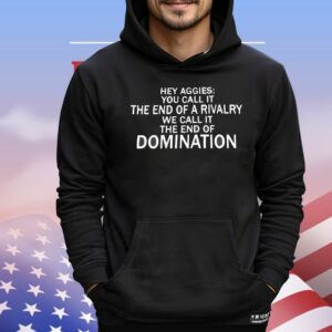 Hey Aggies you call it the end of a rivalry we call it the end of domination T-Shirt