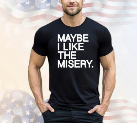 Maybe I like the misery T-Shirt