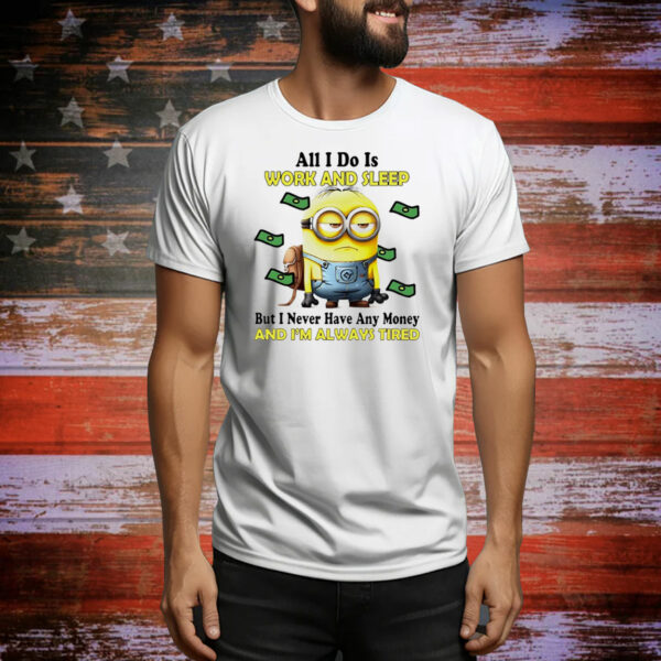 Minions all I do is work and sleep but I never have any money and I’m always tired Tee Shirt