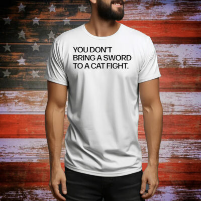 You don’t bring a sword to a cat fight Tee Shirt