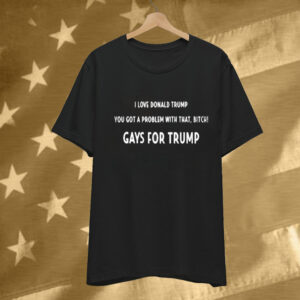 I Love Donald Trump You Got A Problem With That, Bitch Gays For Trump Tee Shirt