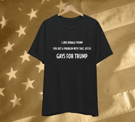 I Love Donald Trump You Got A Problem With That, Bitch Gays For Trump Tee Shirt