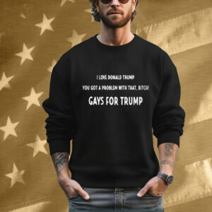 I Love Donald Trump You Got A Problem With That, Bitch Gays For Trump Tee Shirt