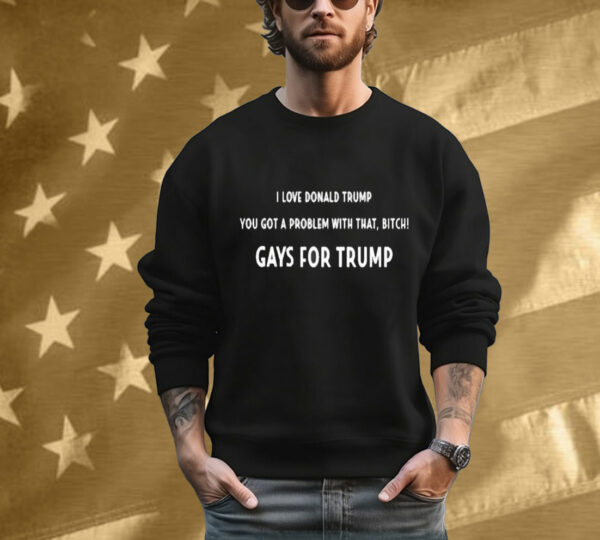 I Love Donald Trump You Got A Problem With That, Bitch Gays For Trump Tee Shirt