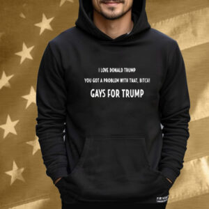 I Love Donald Trump You Got A Problem With That, Bitch Gays For Trump Tee Shirt