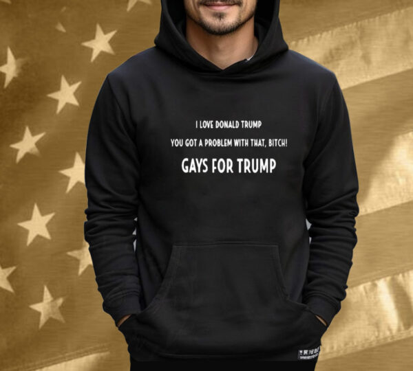 I Love Donald Trump You Got A Problem With That, Bitch Gays For Trump Tee Shirt