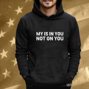 My Is In You Not On You Tee Shirt