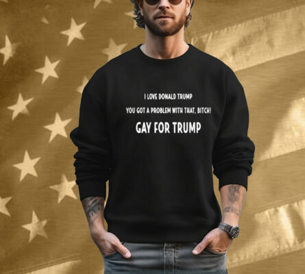 The Man I Love Donald Trump You Got A Problem With That, Bitch Gay For Trump Tee Shirt